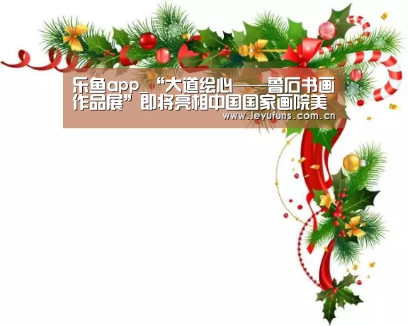 乐鱼app_“大道绘心——鲁石书画作品展”即将亮相中国国家画院美术馆(图3) 乐鱼体育