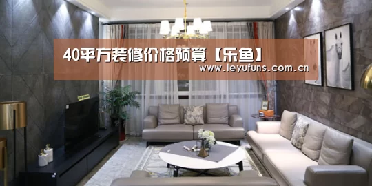 40平方装修价格预算【乐鱼】(图3) 乐鱼体育