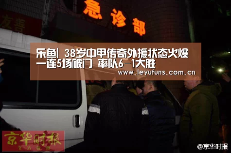 乐鱼|
38岁中甲传奇外援状态火爆 一连5场破门 率队6-1大胜(图2) 乐鱼