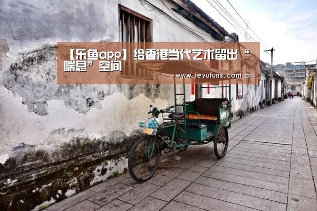 【乐鱼app】给香港当代艺术留出“喘息”空间(图2) 乐鱼登陆