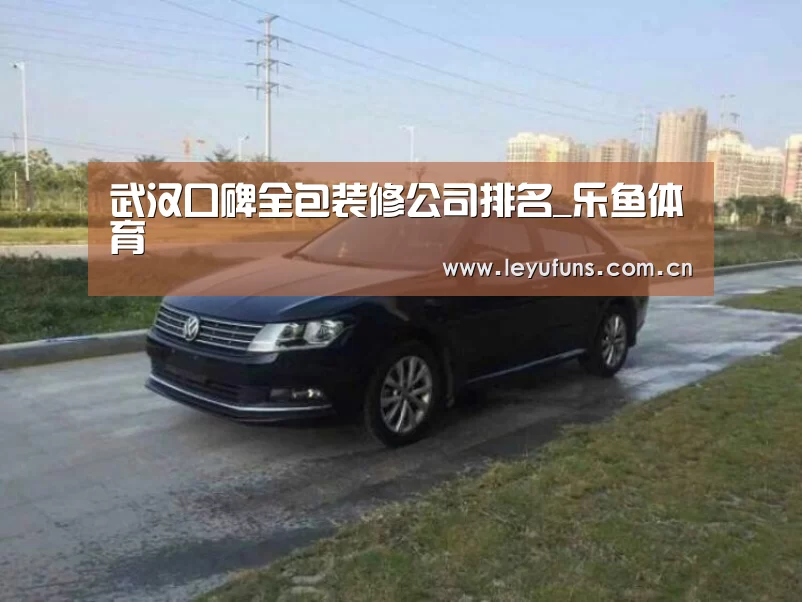 武汉口碑全包装修公司排名_乐鱼体育(图1) 乐鱼