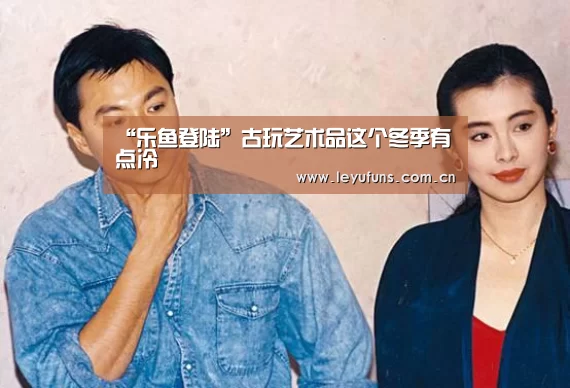 “乐鱼登陆”古玩艺术品这个冬季有点冷(图1) 乐鱼体育