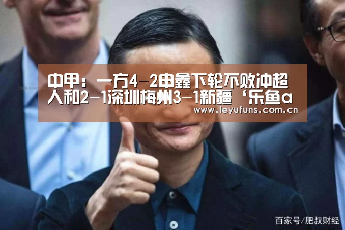 中甲:一方4-2申鑫下轮不败冲超 人和2-1深圳梅州3-1新疆‘乐鱼app’(图1) 乐鱼