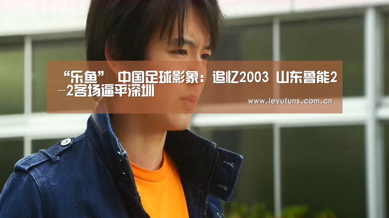 “乐鱼”
中国足球影象:追忆2003 山东鲁能2-2客场逼平深圳(图1) 乐鱼