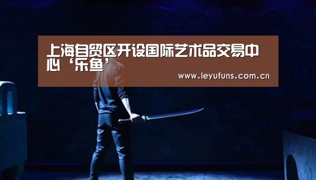 上海自贸区开设国际艺术品交易中心‘乐鱼’(图1) 乐鱼体育