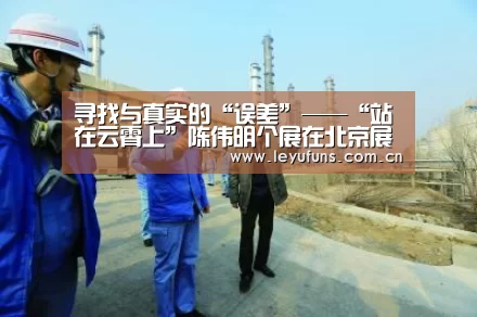 寻找与真实的“误差”——“站在云霄上”陈伟明个展在北京展出|乐鱼登陆(图1) 乐鱼体育