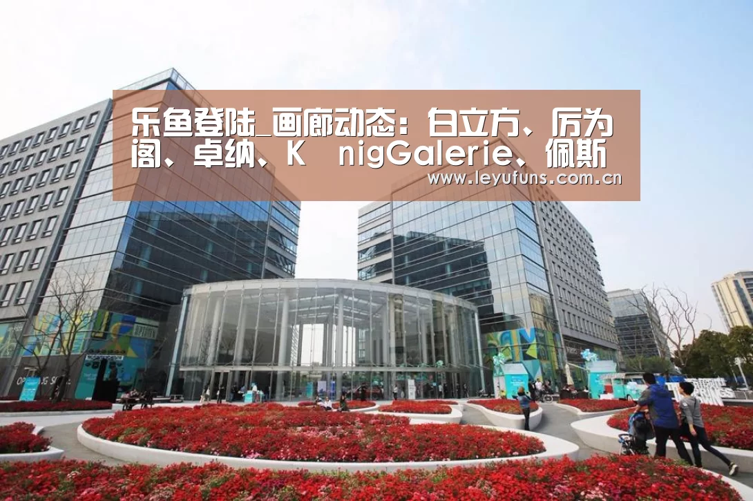 乐鱼登陆_画廊动态:白立方、厉为阁、卓纳、KönigGalerie、佩斯等(图2) 乐鱼