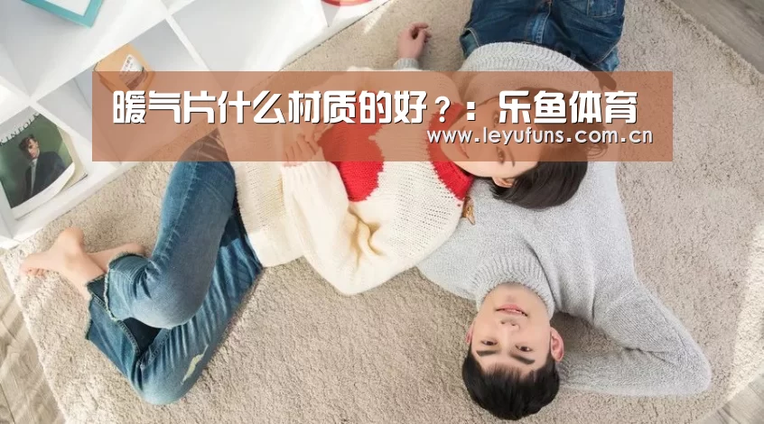 暖气片什么材质的好?:乐鱼体育(图3) 乐鱼体育
