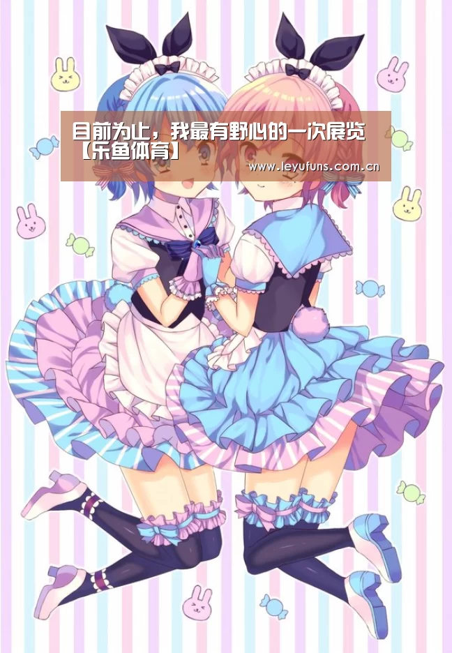 目前为止,我最有野心的一次展览【乐鱼体育】(图3) 乐鱼体育