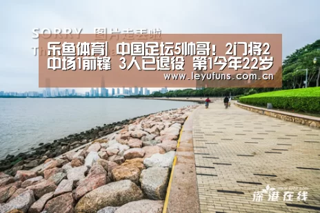 乐鱼体育|
中国足坛5帅哥!2门将2中场1前锋 3人已退役 第1今年22岁(图1) 乐鱼体育