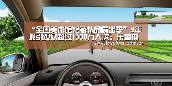 “全国美术馆馆藏精品展出季”8年吸引观众超过1000万人次:乐鱼体育(图1) 乐鱼登陆