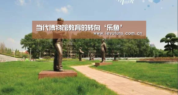 <h1>当代博物馆教育的转向‘乐鱼’(图3) 乐鱼app
