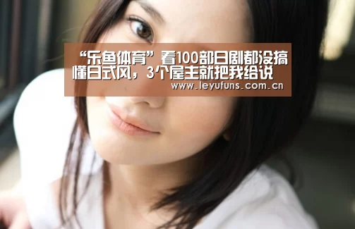 “乐鱼体育”看100部日剧都没搞懂日式风,3个屋主就把我给说明白了(图1) 乐鱼登陆