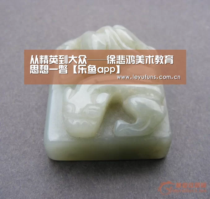 <h1>从精英到大众——徐悲鸿美术教育思想一瞥【乐鱼app】(图3) 乐鱼体育
